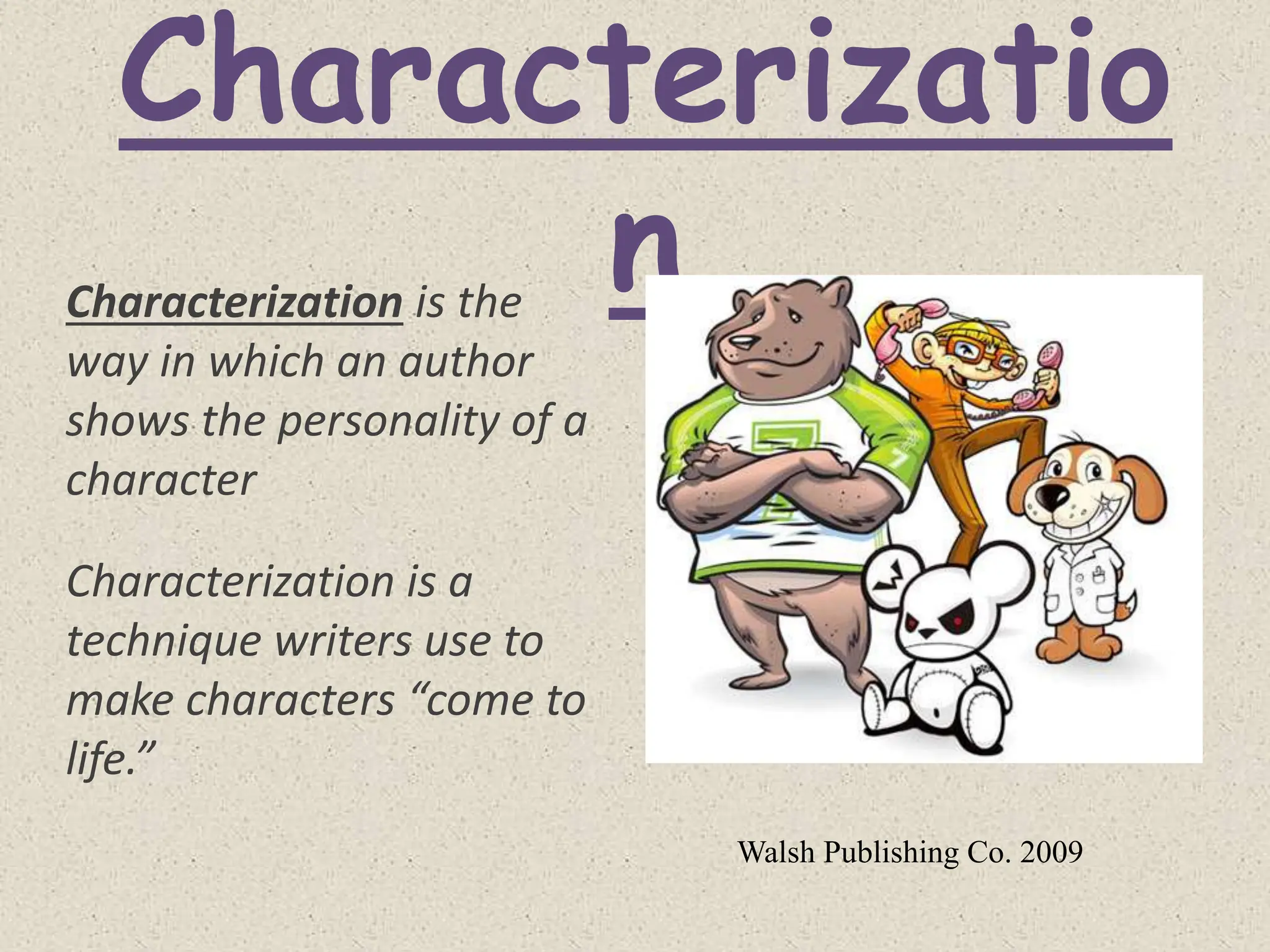 Characterizatio
n
Characterization is the
way in which an author
shows the personality of a
character
Characterization is a
technique writers use to
make characters “come to
life.”
Walsh Publishing Co. 2009
 