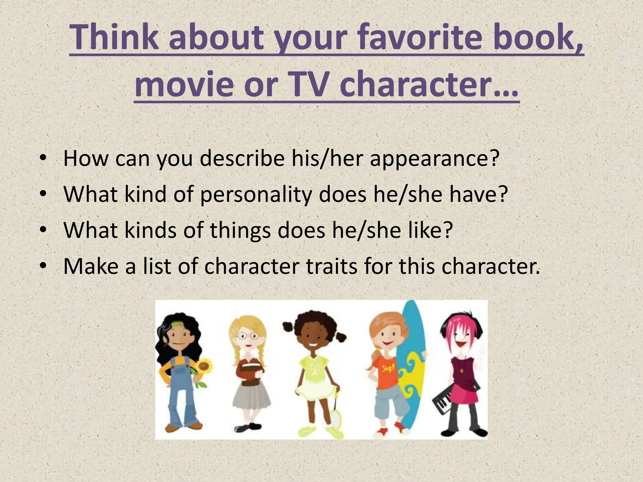 Think about your favorite book,
movie or TV character…
• How can you describe his/her appearance?
• What kind of personality does he/she have?
• What kinds of things does he/she like?
• Make a list of character traits for this character.
 