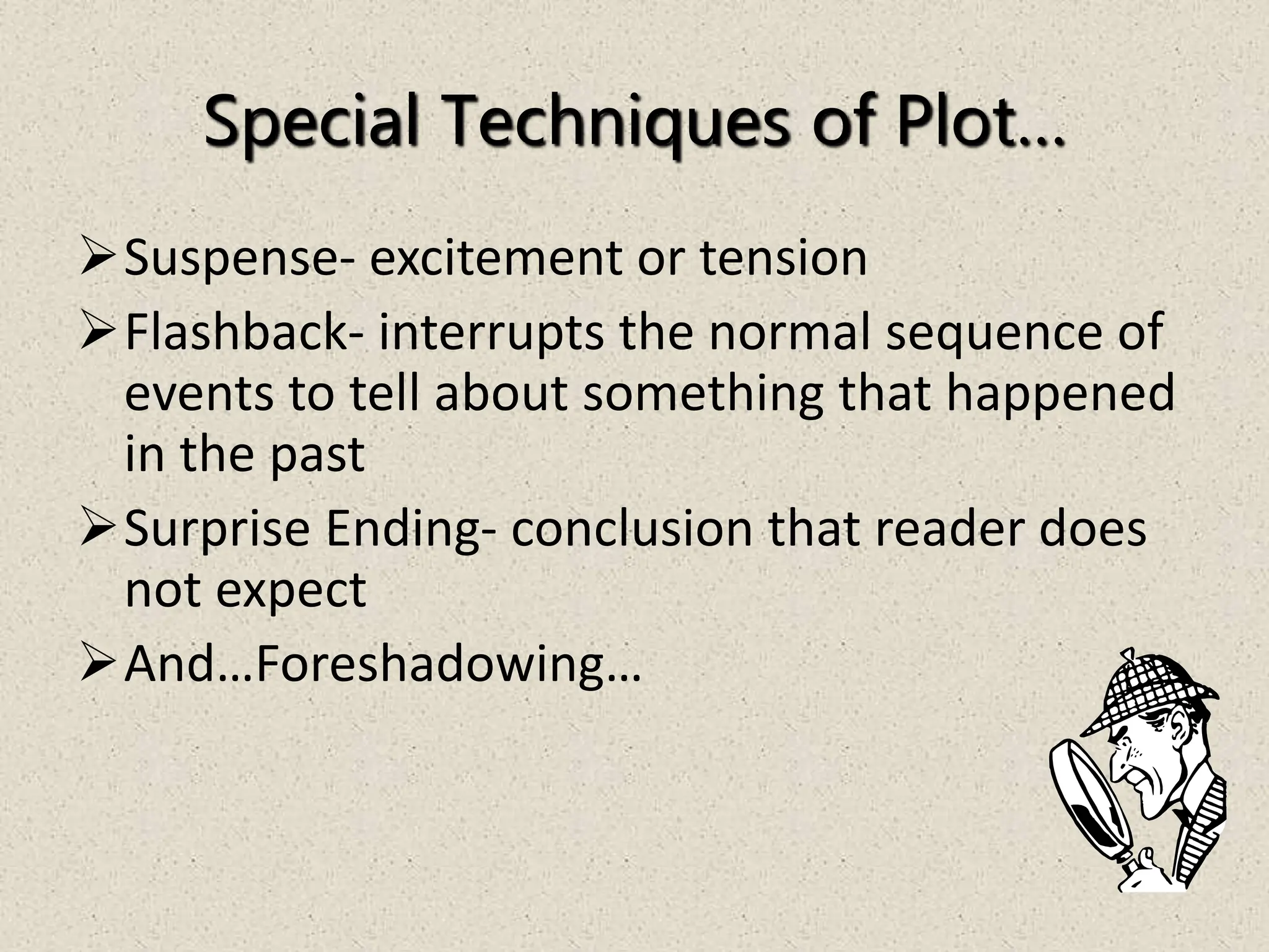 Special Techniques of Plot…
Suspense- excitement or tension
Flashback- interrupts the normal sequence of
events to tell about something that happened
in the past
Surprise Ending- conclusion that reader does
not expect
And…Foreshadowing…
 