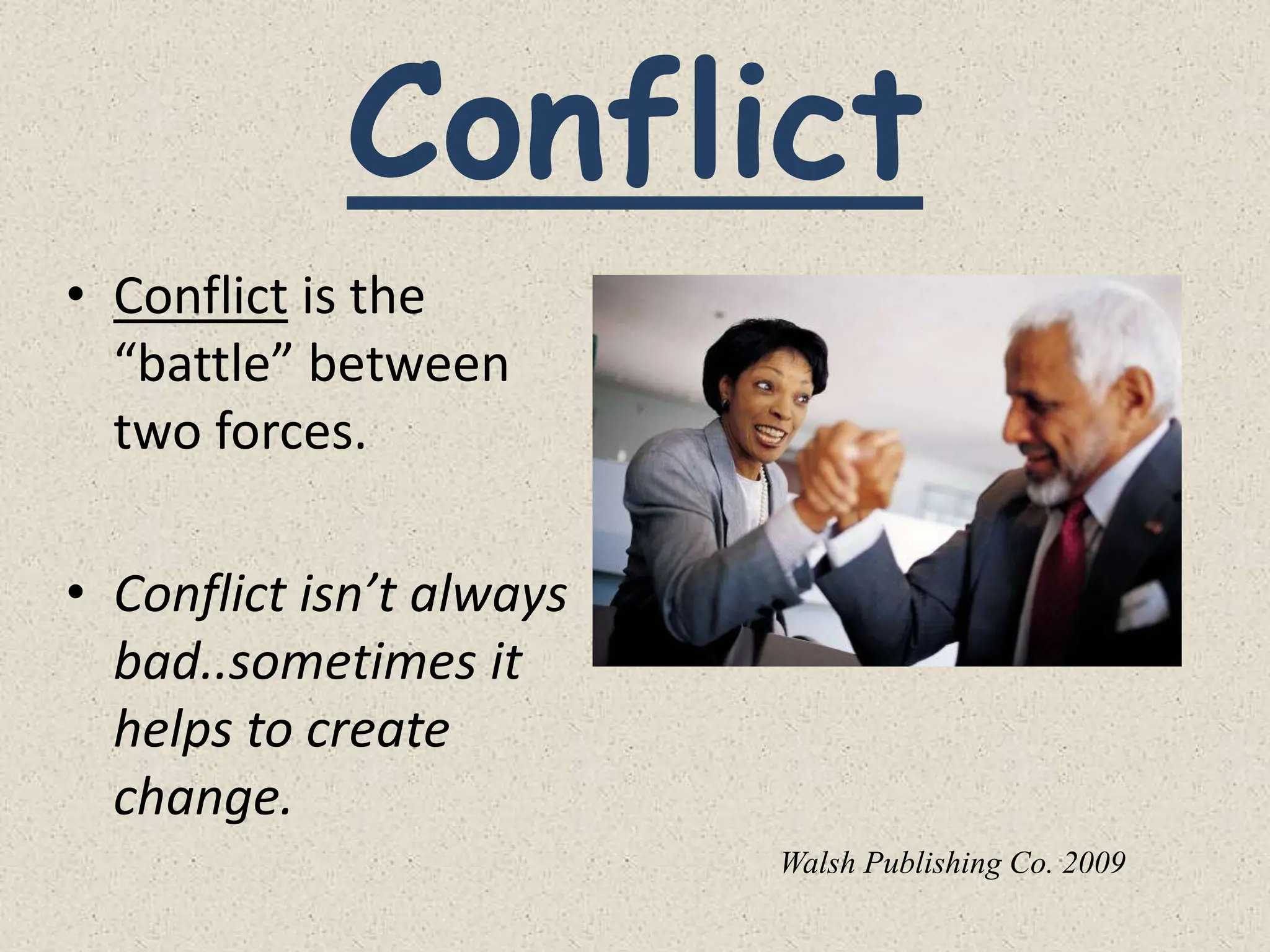 Conflict
• Conflict is the
“battle” between
two forces.
• Conflict isn’t always
bad..sometimes it
helps to create
change.
Walsh Publishing Co. 2009
 