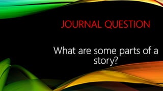 JOURNAL QUESTION
What are some parts of a
story?
 