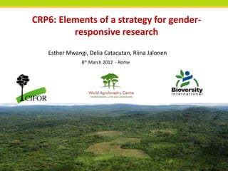 CRP6: Elements of a strategy for gender-
         responsive research
   Esther Mwangi, Delia Catacutan, Riina Jalonen
               8th March 2012 - Rome




                                           THINKING beyond the canopy
 