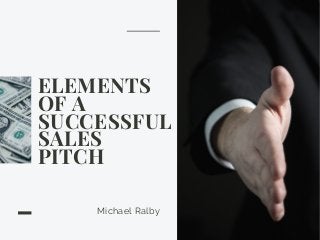 ELEMENTS
OF A
SUCCESSFUL
SALES
PITCH
Michael Ralby
 