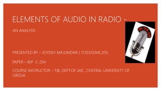 ELEMENTS OF AUDIO IN RADIO -
AN ANALYSIS
PRESENTED BY – JOYDEV MAJUMDAR ( 17/03/DJMC/05)
PAPER – BJP C-204
COURSE INSTRUCTOR – TJB, DEPT.OF JMC, CENTRAL UNIVERSITY OF
ORISSA
 