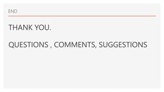 END
THANK YOU.
QUESTIONS , COMMENTS, SUGGESTIONS
 