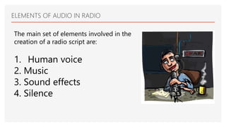 ELEMENTS OF AUDIO IN RADIO
The main set of elements involved in the
creation of a radio script are:
1. Human voice
2. Music
3. Sound effects
4. Silence
 