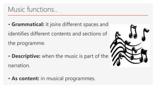 Music functions..
• Grammatical: it joins different spaces and
identifies different contents and sections of
the programme.
• Descriptive: when the music is part of the
narration.
• As content: in musical programmes.
 