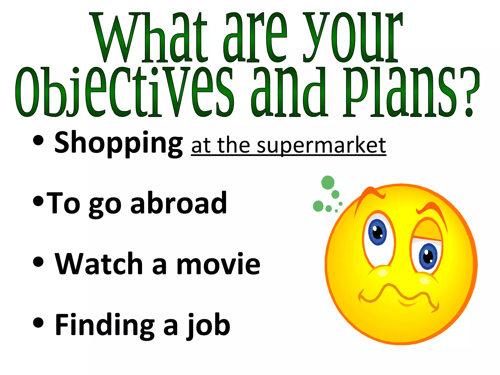 What are your  objectives and plans? Shopping  at the supermarket To go abroad  Watch a movie Finding a job  