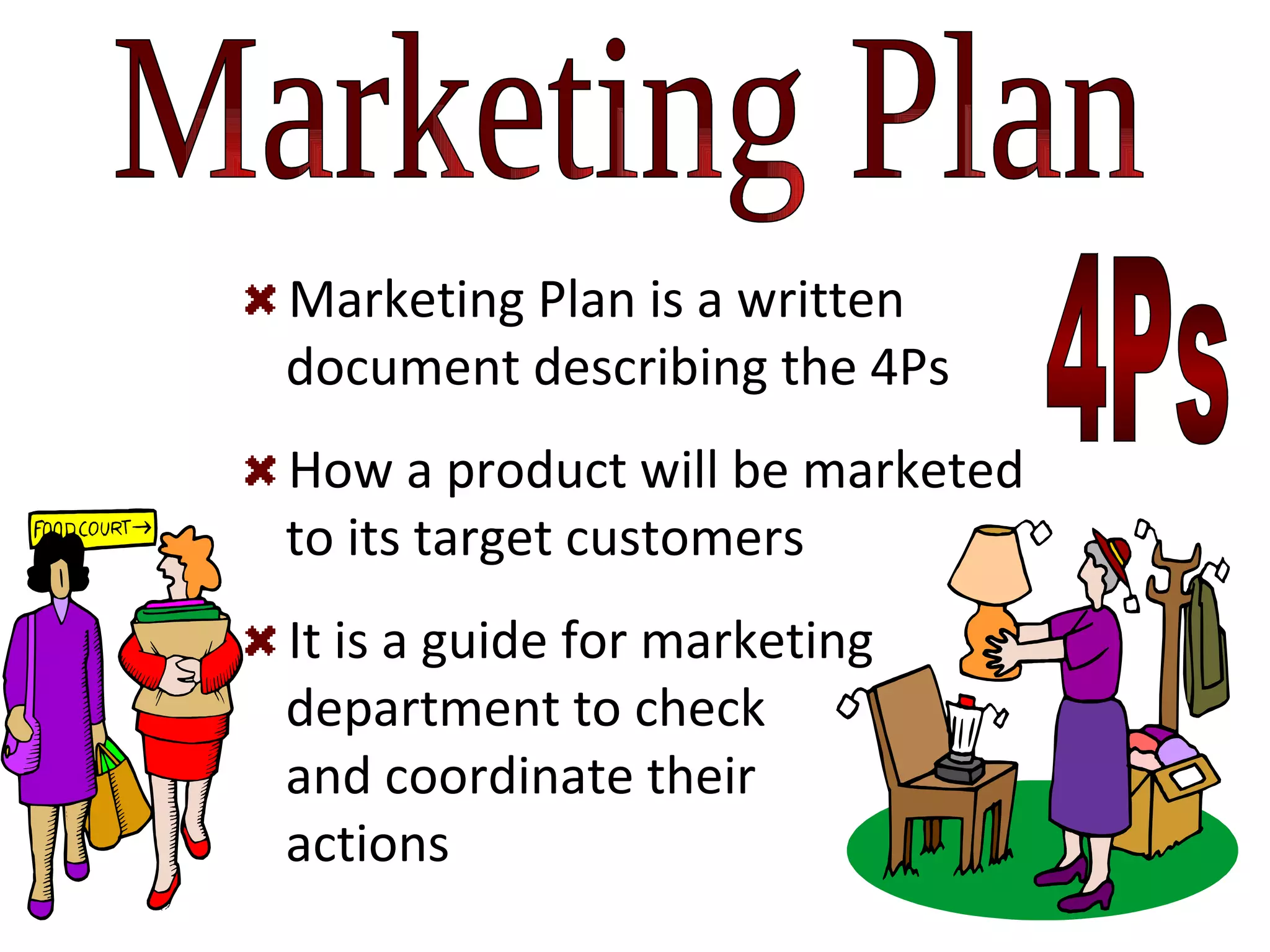 Marketing Plan Marketing Plan is a written    document describing the 4Ps  How a product will be marketed    to its target customers It is a guide for marketing    department to check   and coordinate their    actions 4Ps 