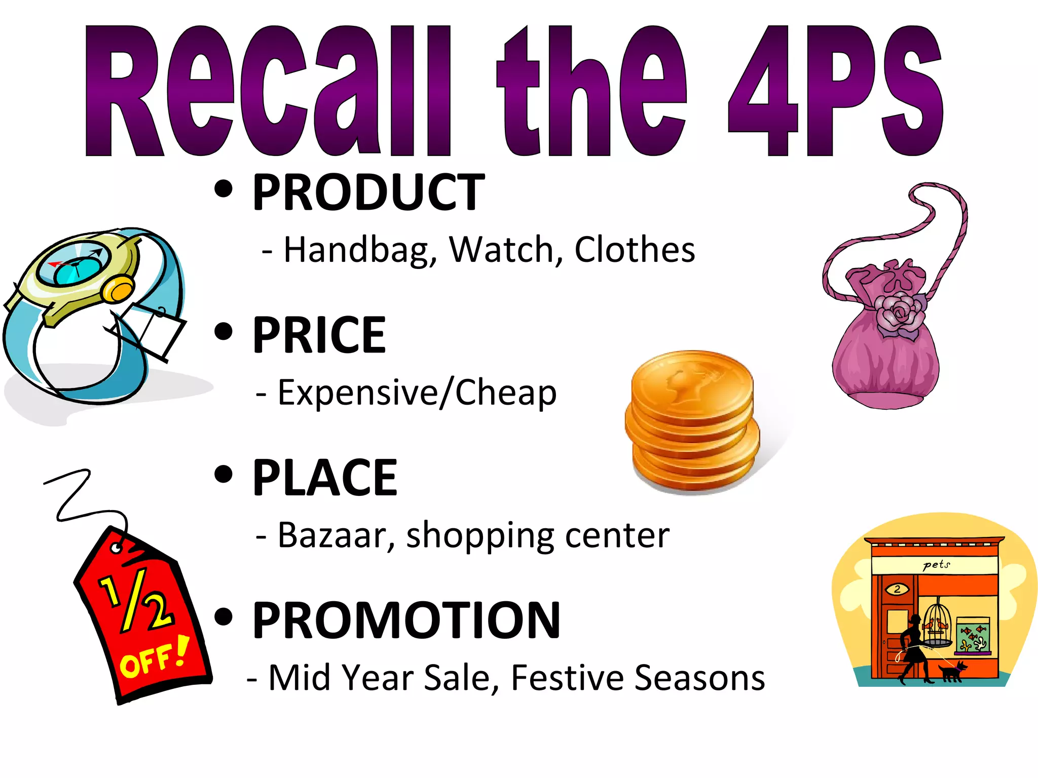 Recall the 4Ps PRODUCT   - Handbag, Watch, Clothes PRICE   - Expensive/Cheap PLACE   - Bazaar, shopping center PROMOTION   - Mid Year Sale, Festive Seasons 