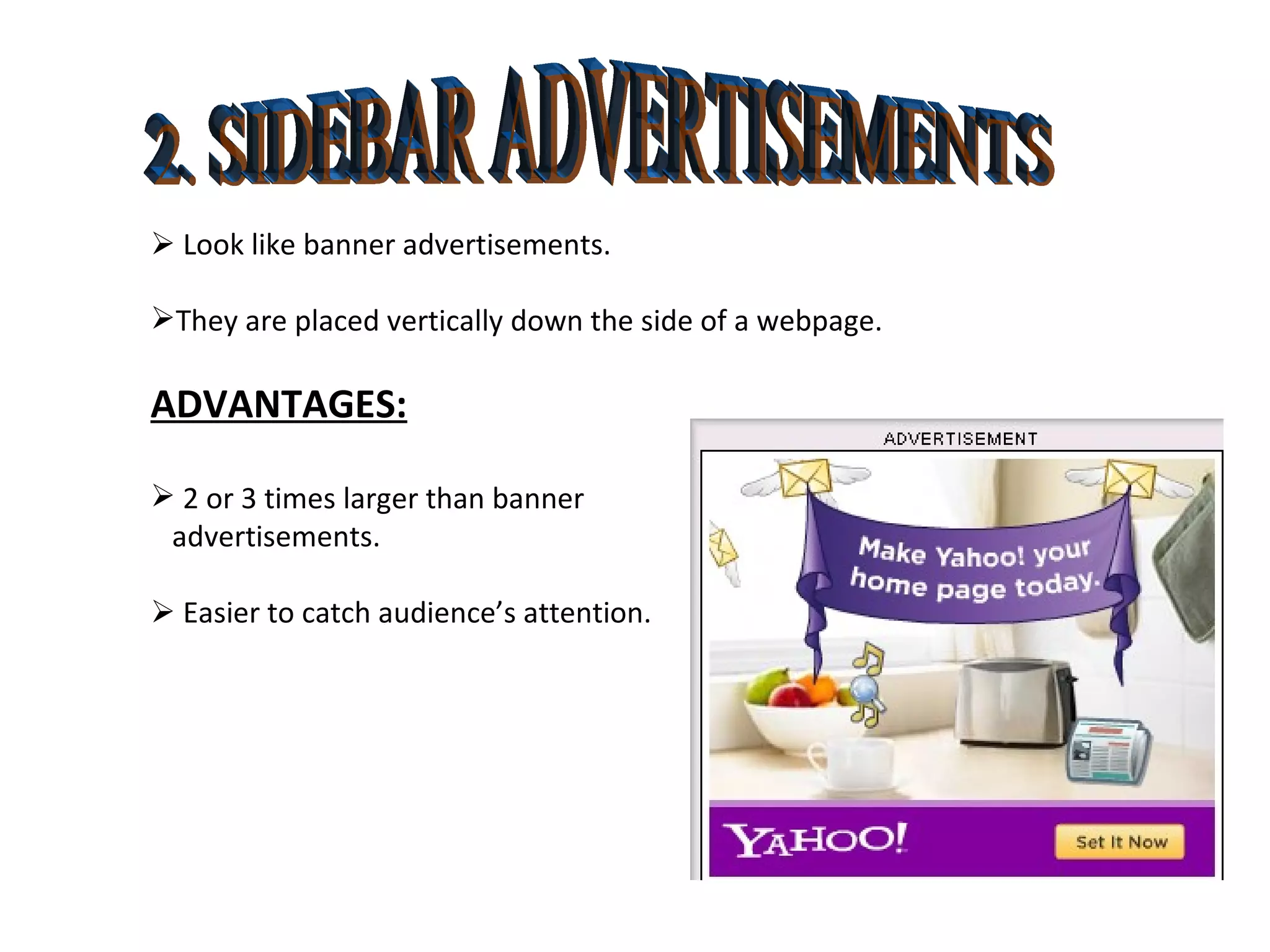 2. SIDEBAR ADVERTISEMENTS    Look like banner advertisements. They are placed vertically down the side of a webpage. ADVANTAGES: 2 or 3 times larger than banner  advertisements.    Easier to catch audience’s attention. 
