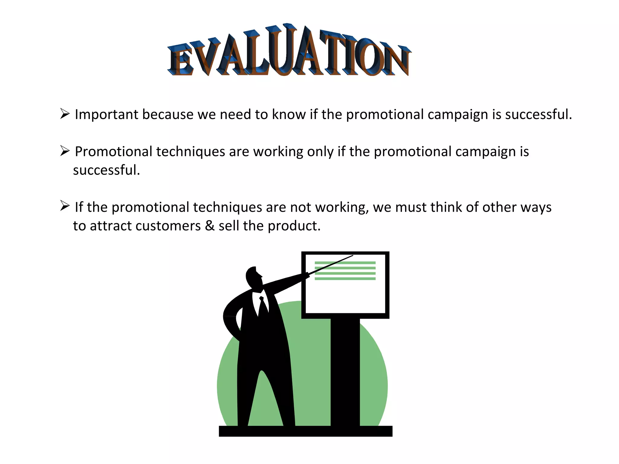 EVALUATION    Important because we need to know if the promotional campaign is successful.    Promotional techniques are working only if the promotional campaign is successful. If the promotional techniques are not working, we must think of other ways to attract customers & sell the product. 