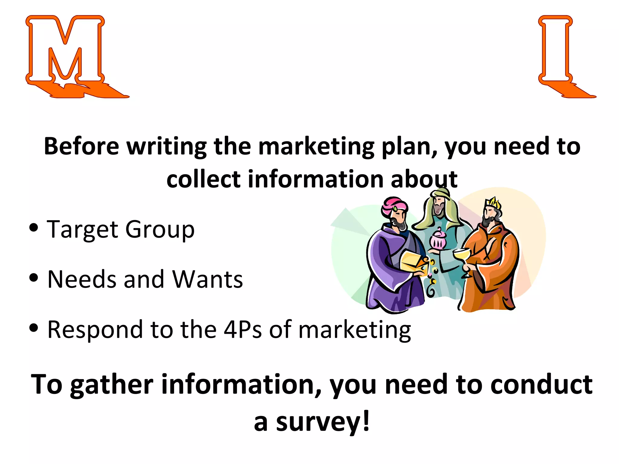 Marketing Information Before writing the marketing plan, you need to collect information about Target Group Needs and Wants  Respond to the 4Ps of marketing To gather information, you need to conduct a survey! 