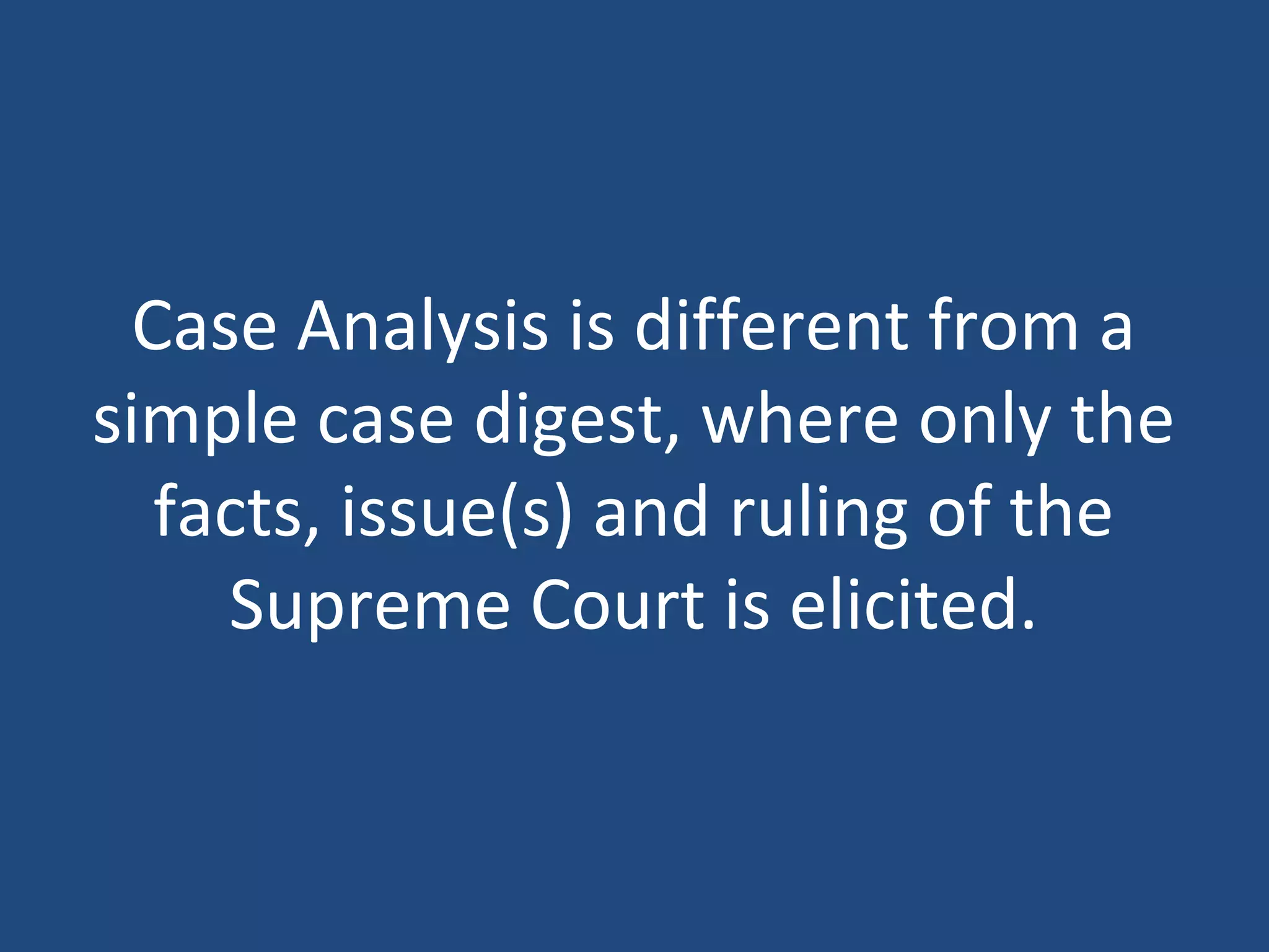 Case Analysis is different from a
simple case digest, where only the
facts, issue(s) and ruling of the
Supreme Court is elicited.
 