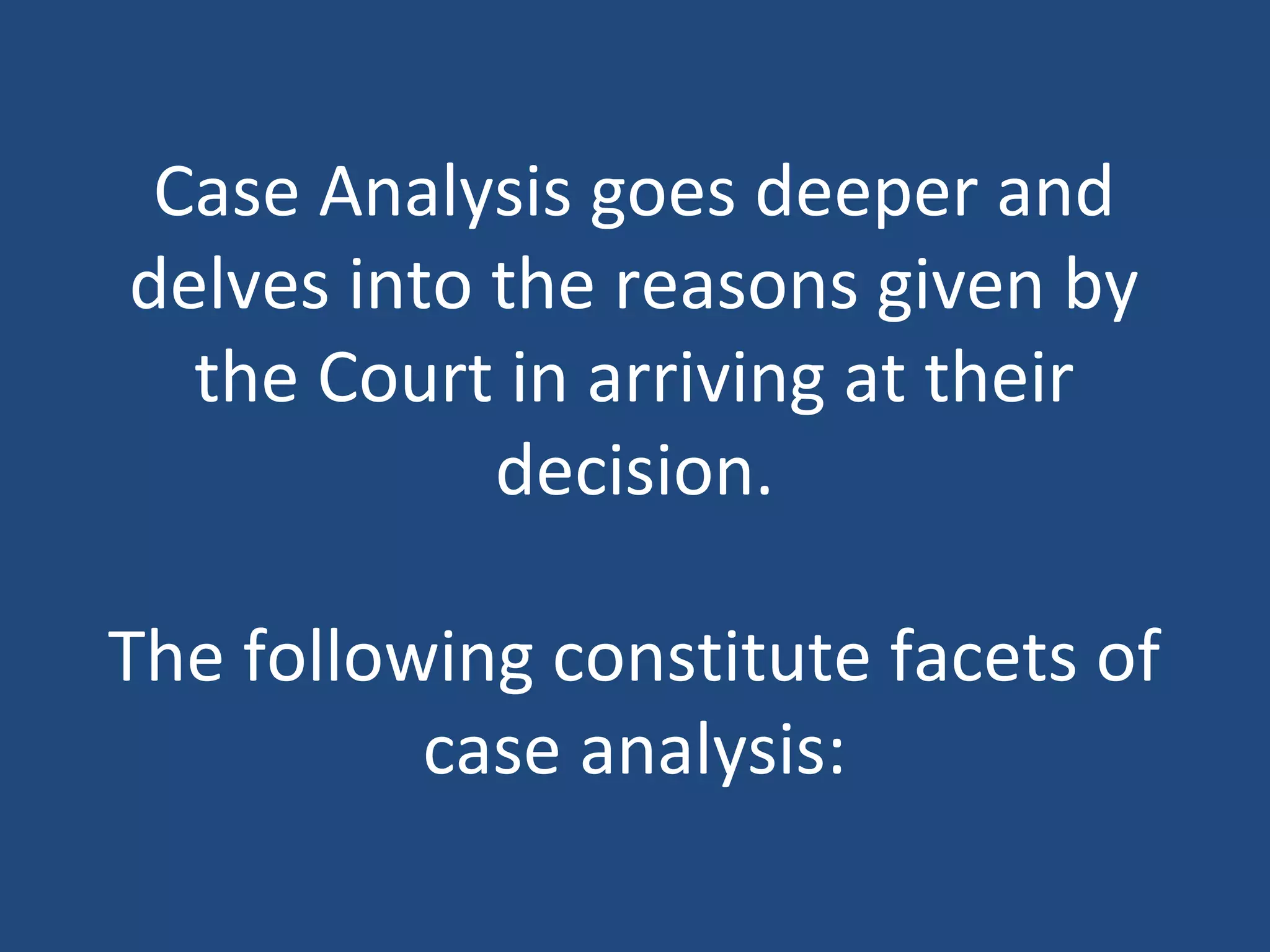 Case Analysis goes deeper and
delves into the reasons given by
the Court in arriving at their
decision.
The following constitute facets of
case analysis:
 
