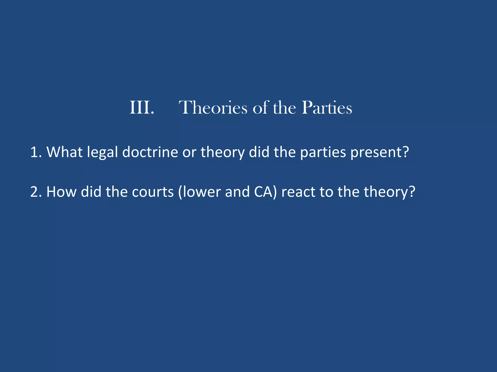 III. Theories of the Parties
1. What legal doctrine or theory did the parties present?
2. How did the courts (lower and CA) react to the theory?
 
