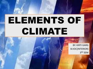 ELEMENTS OF
CLIMATE
BY: KIRTI GARG
B.VOC[INTERIOR]
3RD SEM
 