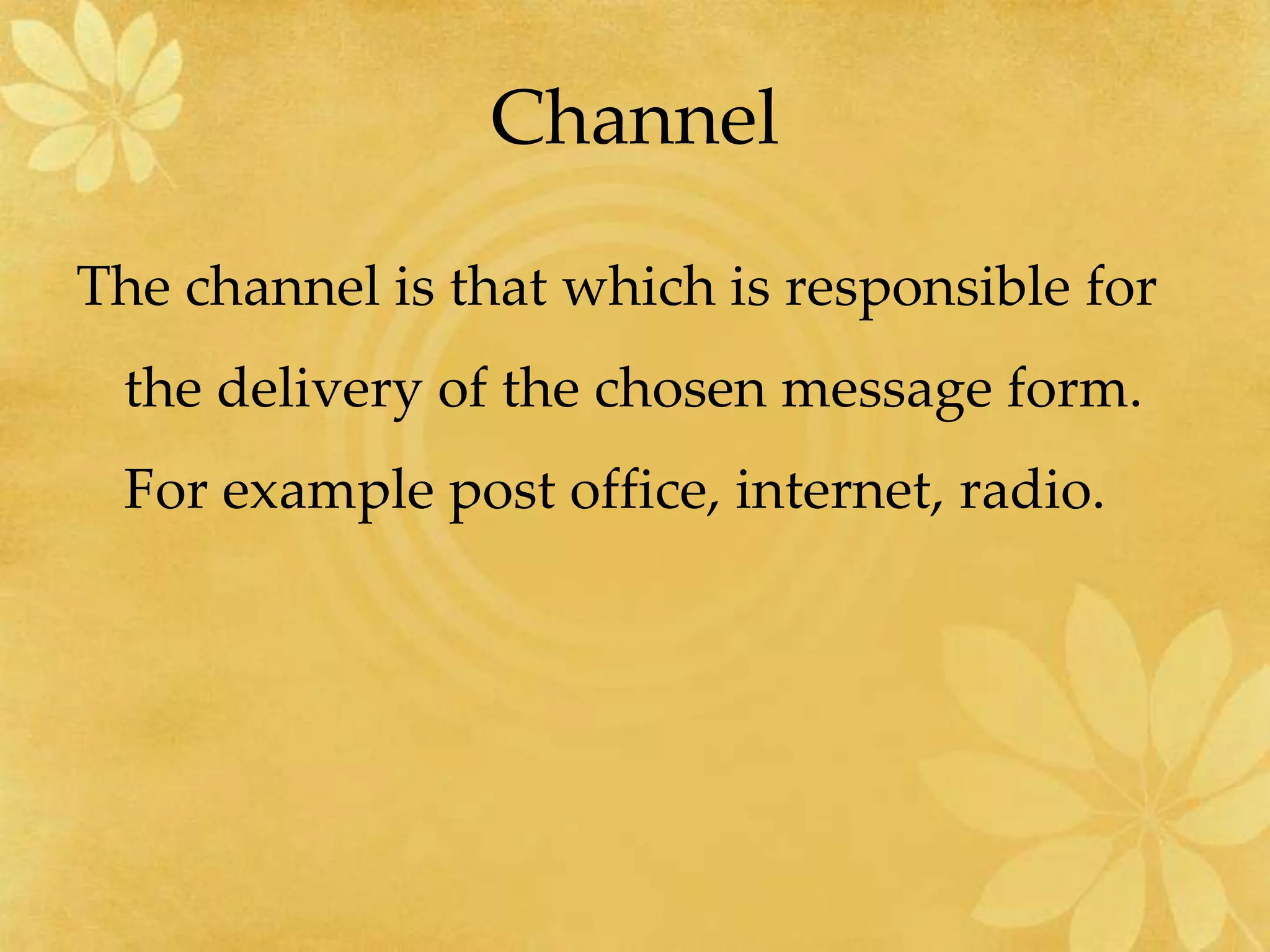 Channel
The channel is that which is responsible for
the delivery of the chosen message form.
For example post office, internet, radio.
 