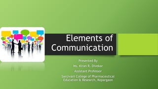 Elements of
Communication
Presented By
Ms. Kiran R. Divekar
Assistant Professor
Sanjivani College of Pharmaceutical
Education & Research, Kopargaon
 
