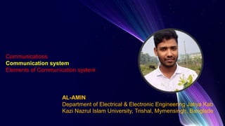 Communications
Communication system
Elements of Communication system
AL-AMIN
Department of Electrical & Electronic Engineering Jatiya Kab
Kazi Nazrul Islam University, Trishal, Mymensingh, Banglade
 