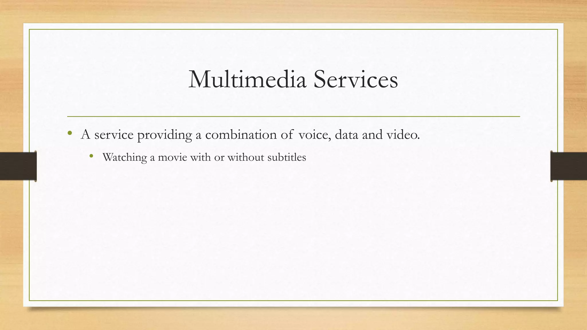 Multimedia Services
• A service providing a combination of voice, data and video.
• Watching a movie with or without subtitles
 