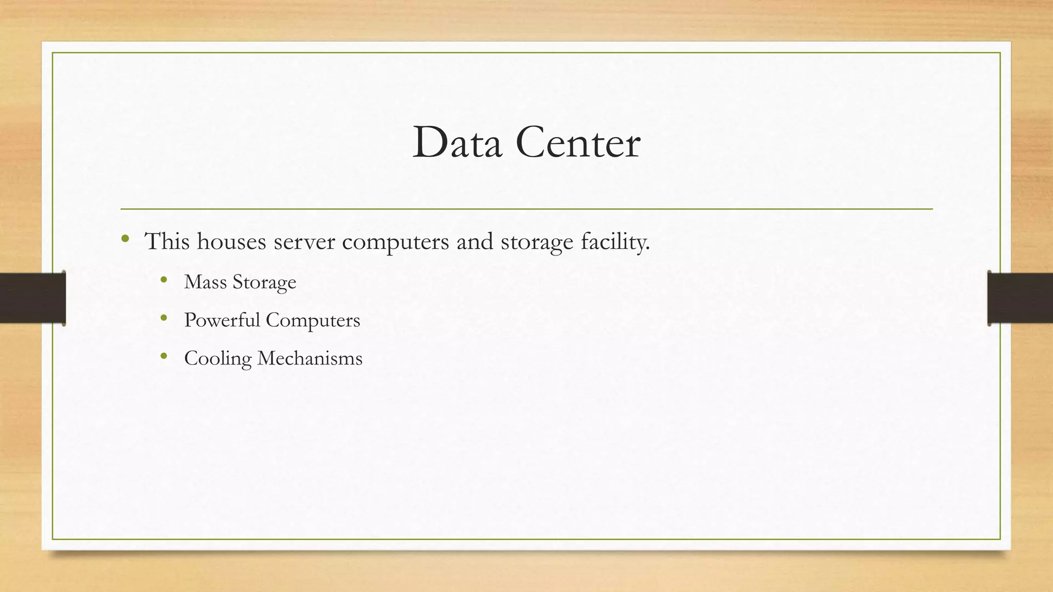 Data Center
• This houses server computers and storage facility.
• Mass Storage
• Powerful Computers
• Cooling Mechanisms
 