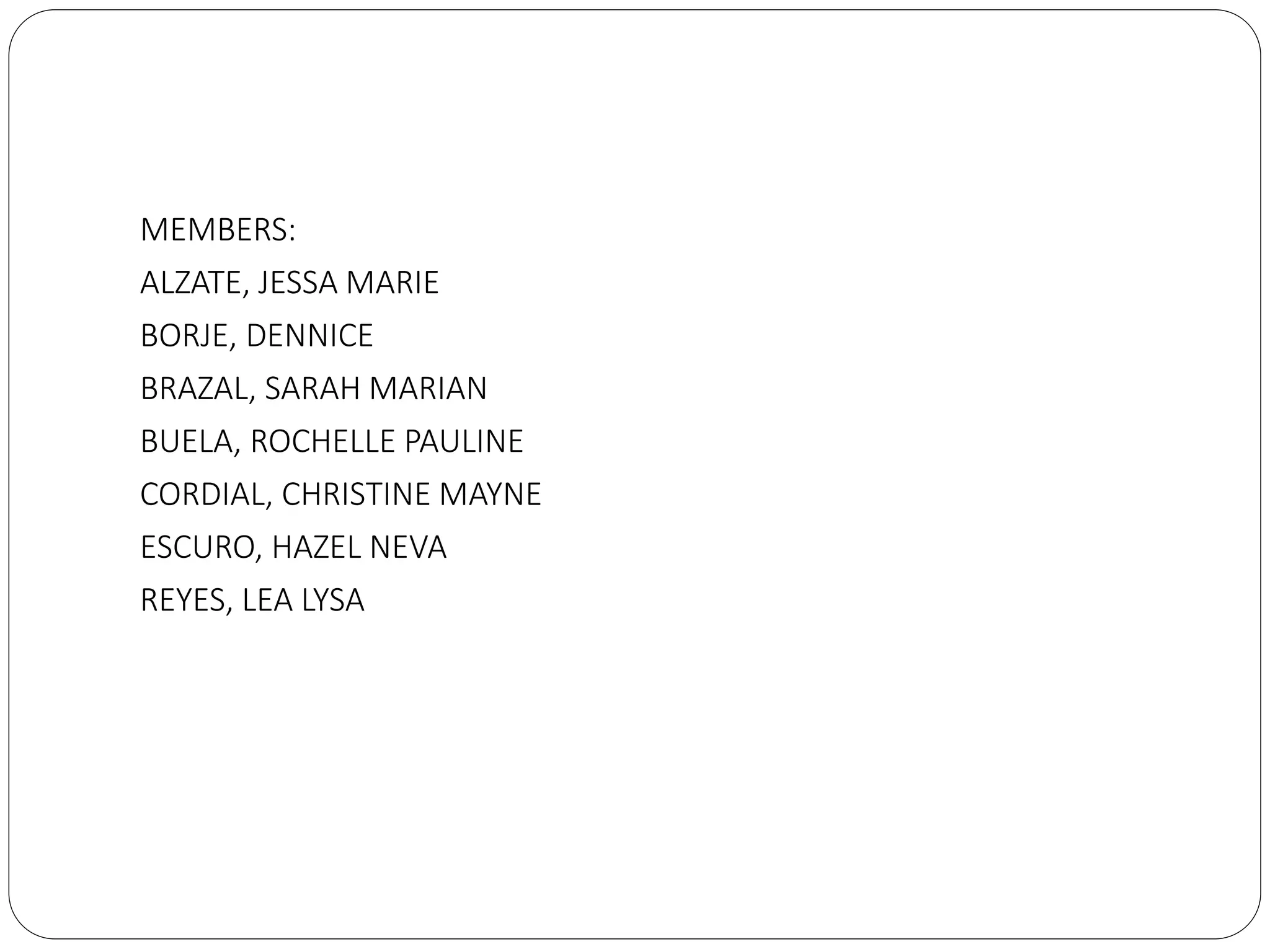 MEMBERS:
ALZATE, JESSA MARIE
BORJE, DENNICE
BRAZAL, SARAH MARIAN
BUELA, ROCHELLE PAULINE
CORDIAL, CHRISTINE MAYNE
ESCURO, HAZEL NEVA
REYES, LEA LYSA
 