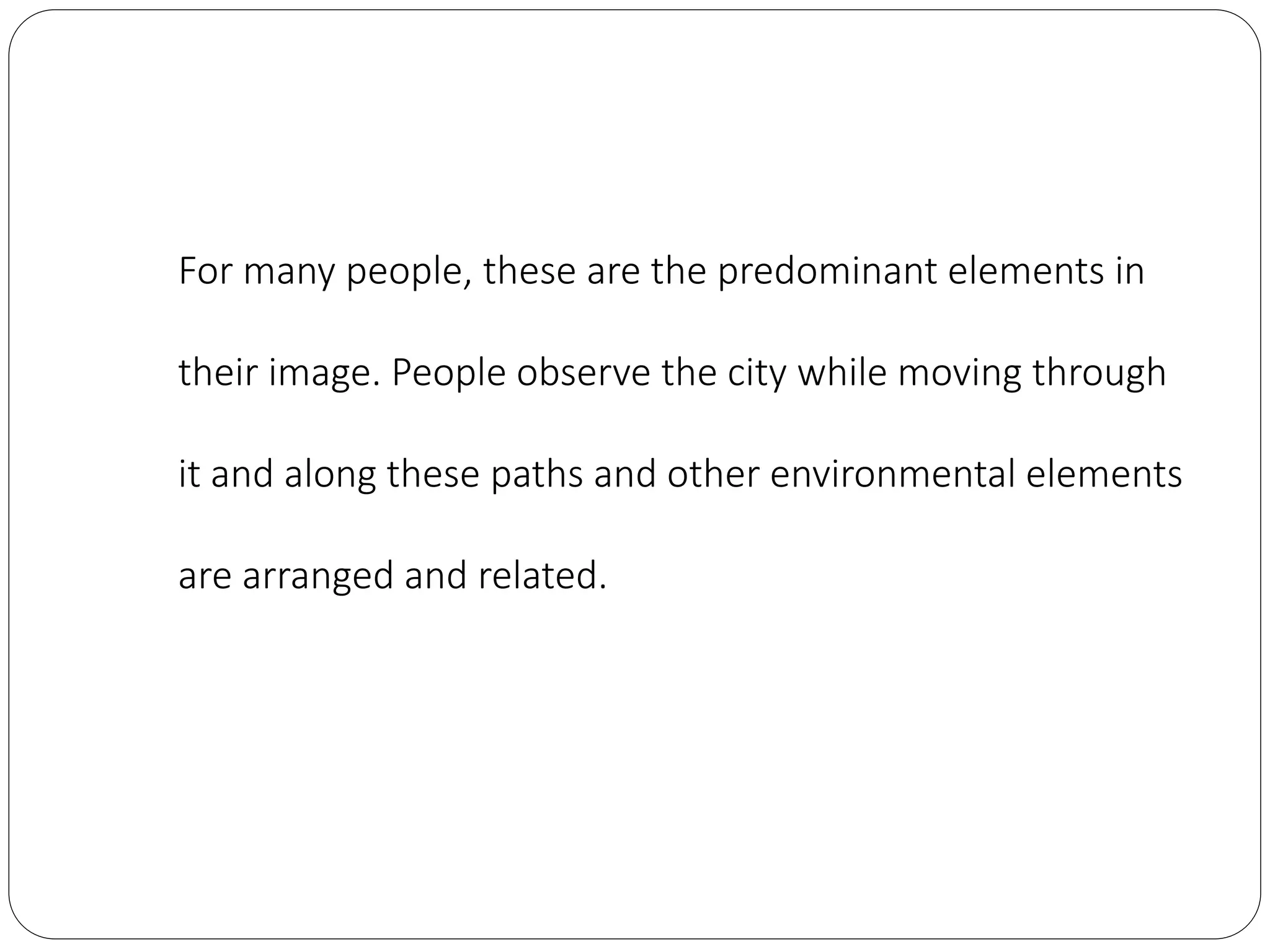 For many people, these are the predominant elements in
their image. People observe the city while moving through
it and along these paths and other environmental elements
are arranged and related.
 