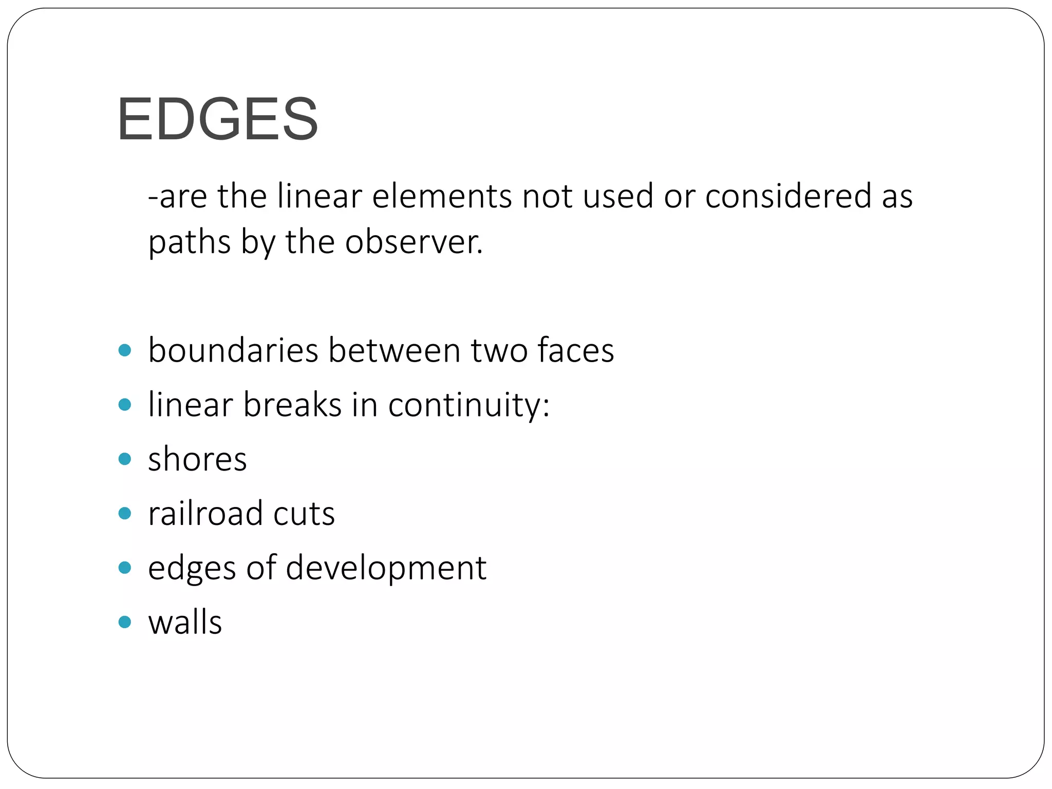 EDGES
-are the linear elements not used or considered as
paths by the observer.
 boundaries between two faces
 linear breaks in continuity:
 shores
 railroad cuts
 edges of development
 walls
 
