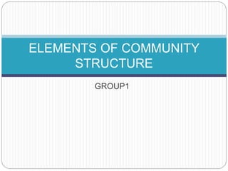 GROUP1
ELEMENTS OF COMMUNITY
STRUCTURE
 