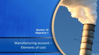Manufacturing account –
Elements of cost
Section 10
Objective 1
 