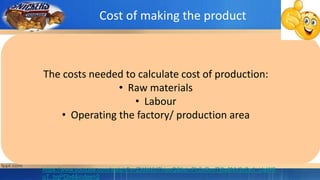 https://www.youtube.com/watch?v=ZXAWU7hiseQ&list=PL0vRmiTj6a6NV2rCe1_tJaW8
uT_bqPDb4&index=2
The costs needed to calculate cost of production:
• Raw materials
• Labour
• Operating the factory/ production area
Cost of making the product
 