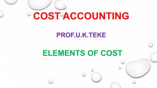 ELEMENTS OF COST
COST ACCOUNTING
PROF.U.K.TEKE
 
