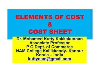 ELEMENTS OF COST
&
COST SHEET
Dr. Mohamed Kutty Kakkakunnan
Associate Professor
P G Dept. of Commerce
NAM College Kallikkandy- Kannur
Kerala – India
kuttynam@gmail.com
 