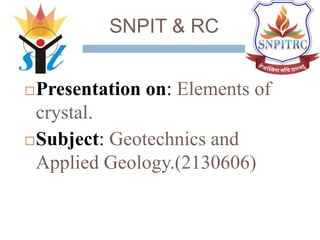 SNPIT & RC
Presentation on: Elements of
crystal.
Subject: Geotechnics and
Applied Geology.(2130606)
 