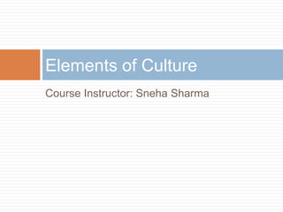 Course Instructor: Sneha Sharma
Elements of Culture
 