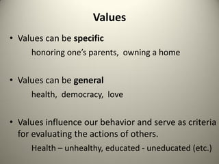 Values
• Values can be specific
     honoring one’s parents, owning a home


• Values can be general
     health, democracy, love


• Values influence our behavior and serve as criteria
  for evaluating the actions of others.
     Health – unhealthy, educated - uneducated (etc.)
 