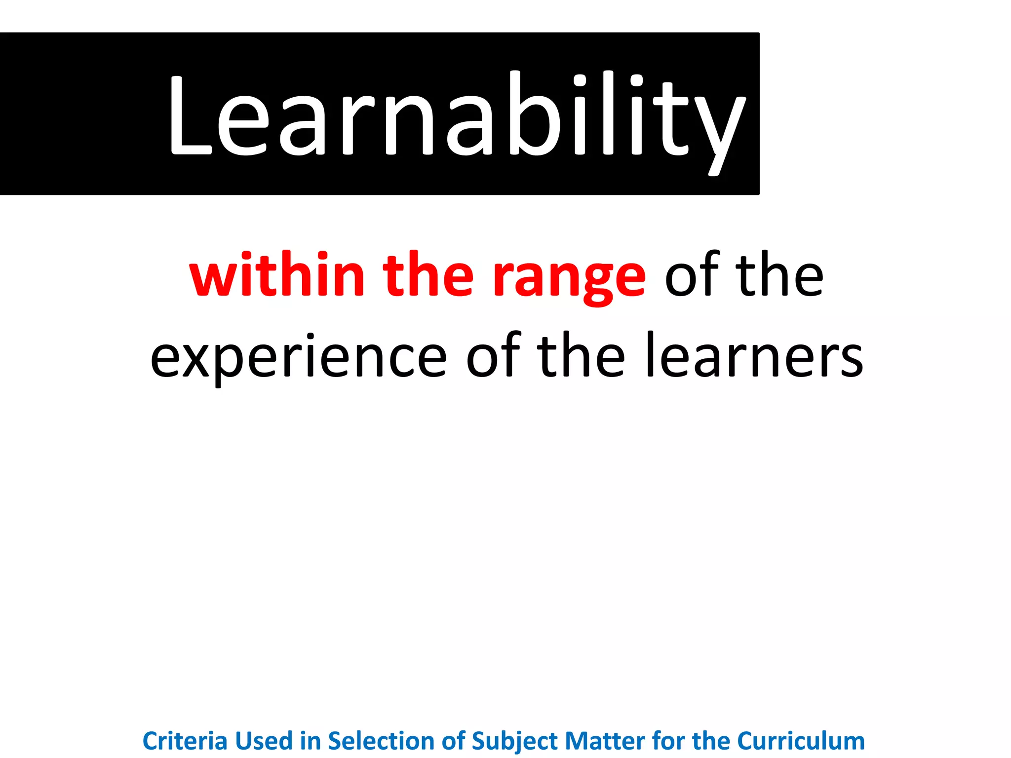 within the range of the
experience of the learners
Learnability
Criteria Used in Selection of Subject Matter for the Curriculum
 