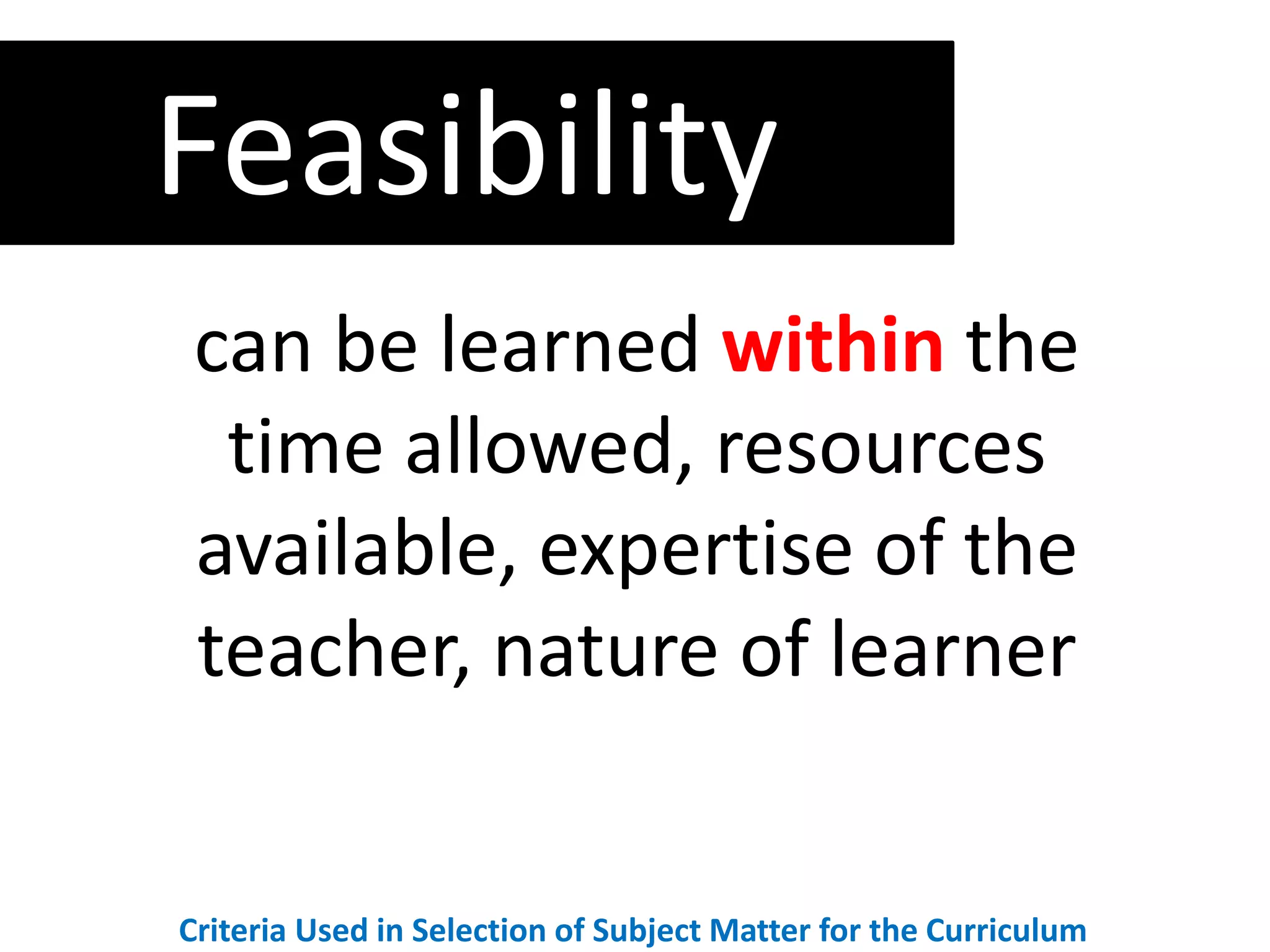 can be learned within the
time allowed, resources
available, expertise of the
teacher, nature of learner
Feasibility
Criteria Used in Selection of Subject Matter for the Curriculum
 