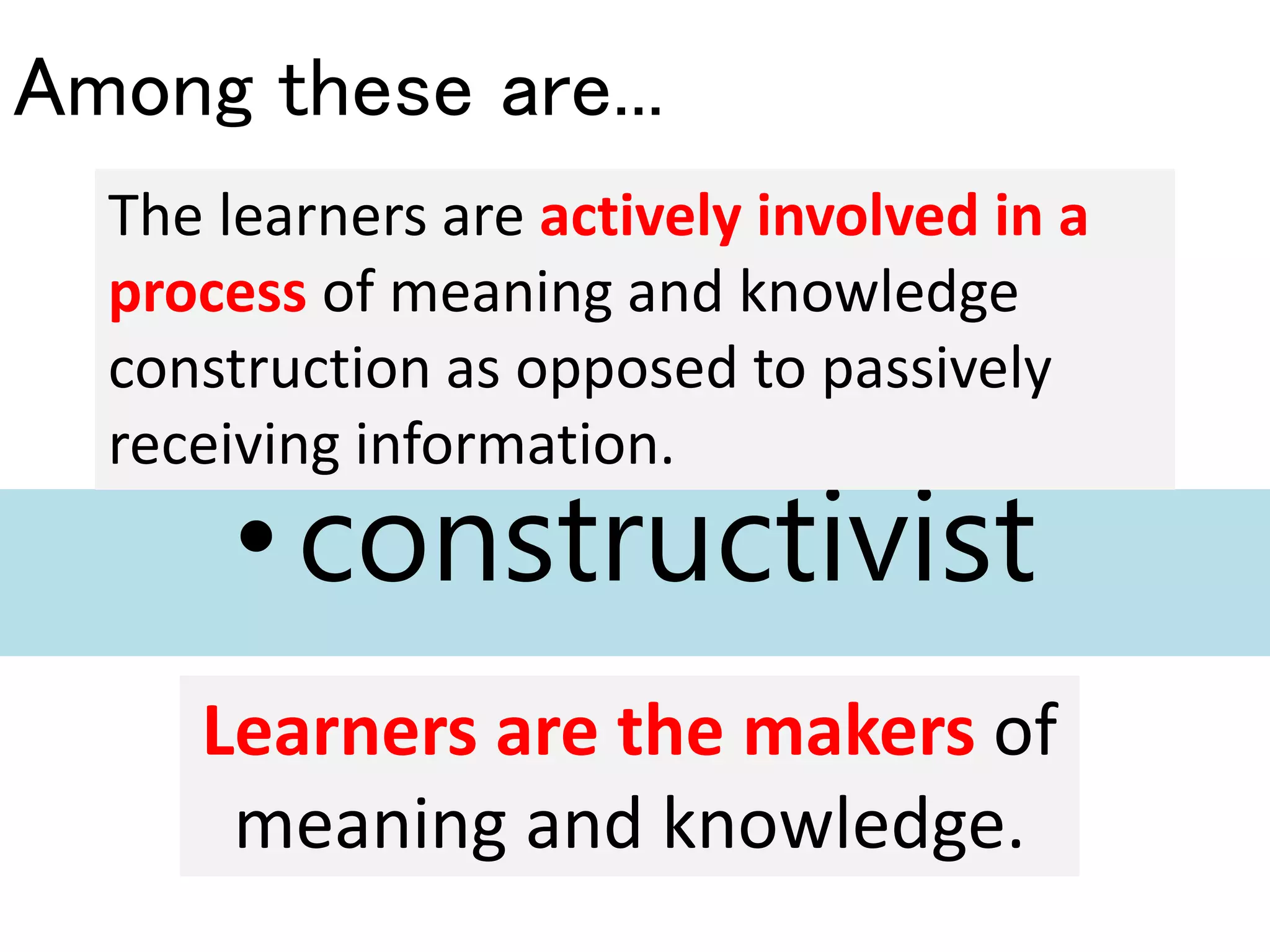 •constructivist
Among these are...
Learners are the makers of
meaning and knowledge.
The learners are actively involved in a
process of meaning and knowledge
construction as opposed to passively
receiving information.
 