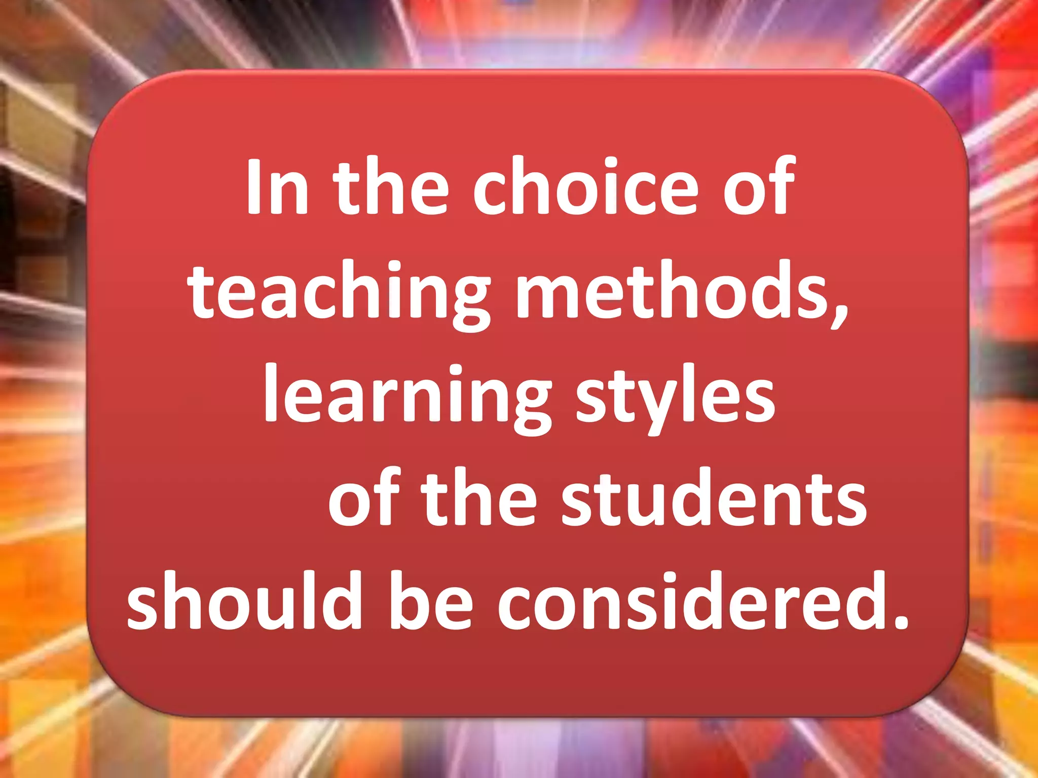 In the choice of
teaching methods,
learning styles
of the students
should be considered.
 