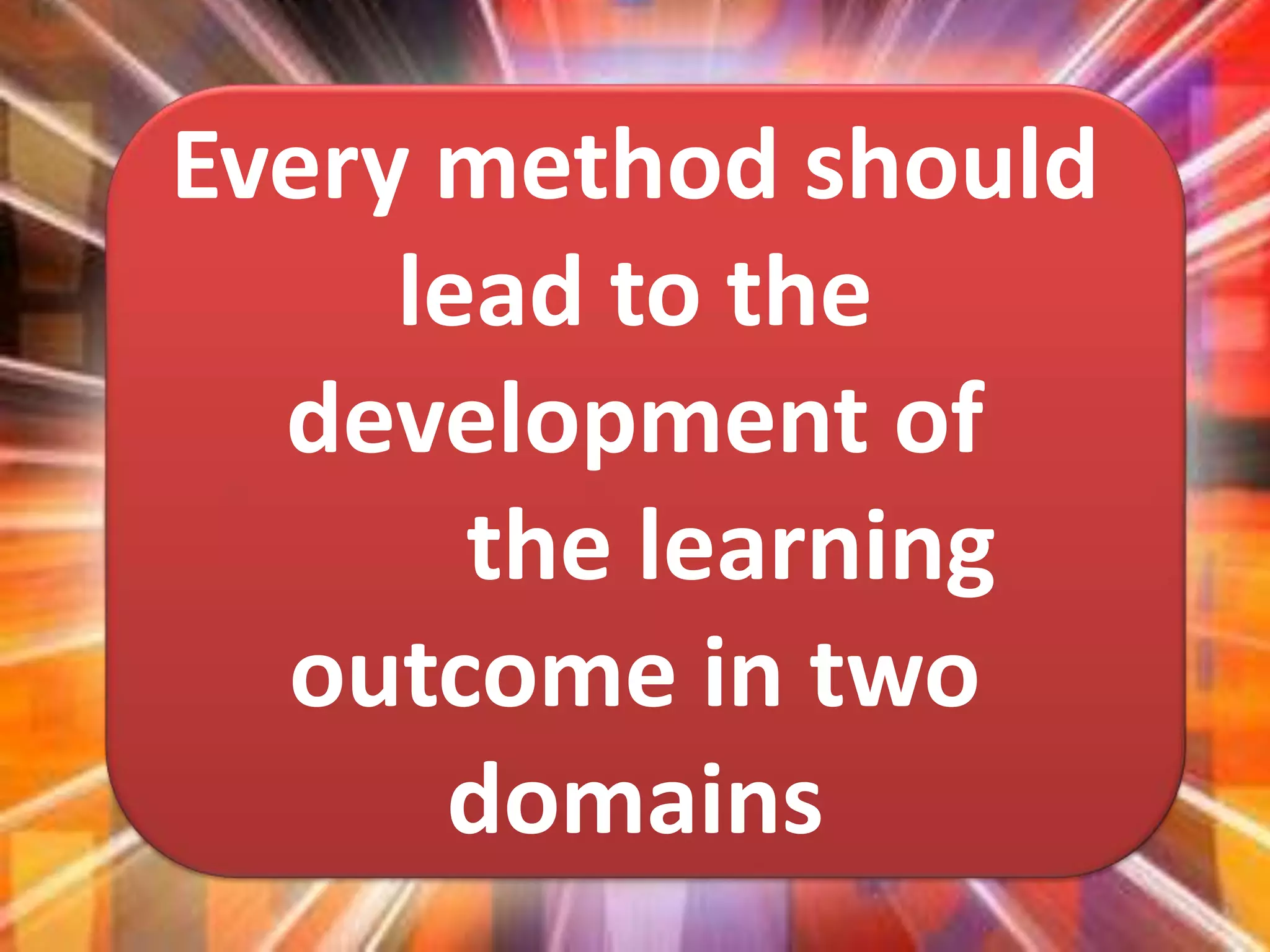 Every method should
lead to the
development of
the learning
outcome in two
domains
 