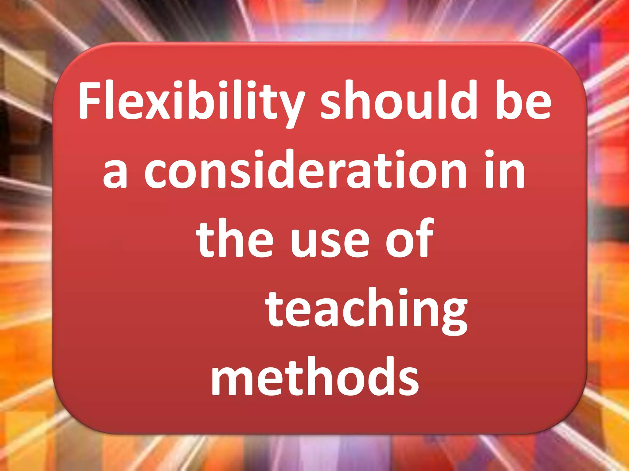 Flexibility should be
a consideration in
the use of
teaching
methods
 