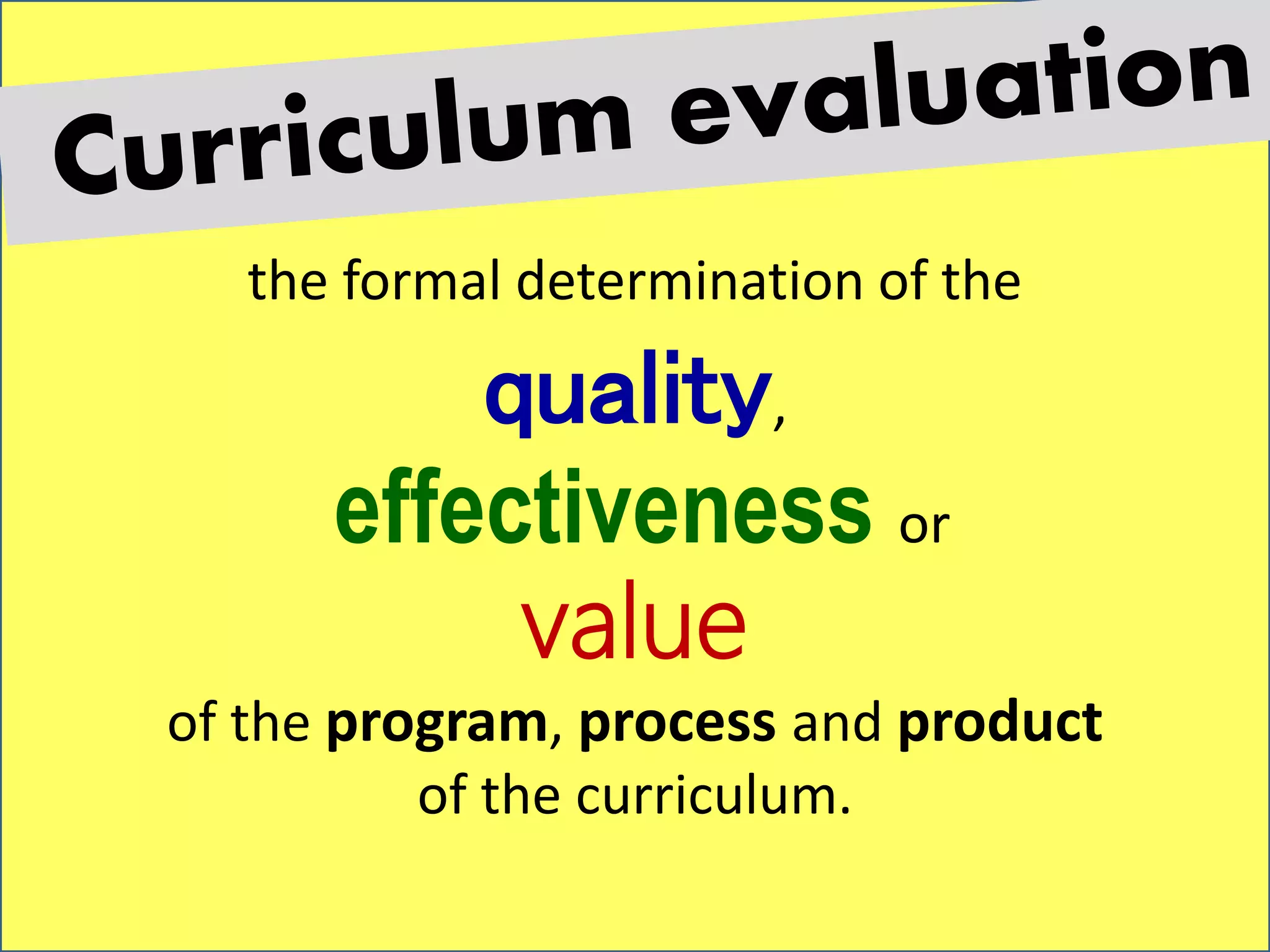 the formal determination of the
quality,
effectiveness or
value
of the program, process and product
of the curriculum.
 