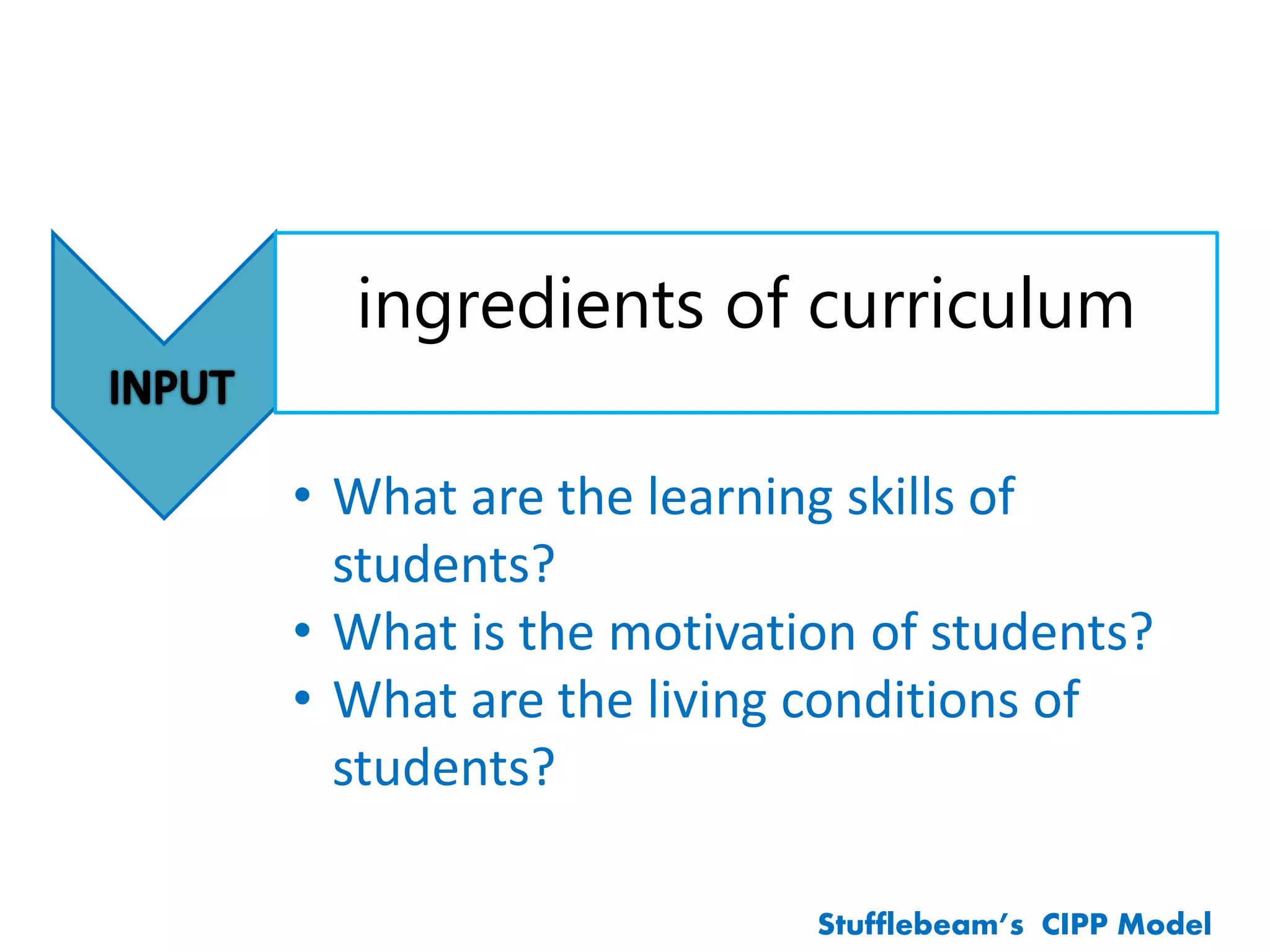 Stufflebeam’s CIPP Model
ingredients of curriculum
• What are the learning skills of
students?
• What is the motivation of students?
• What are the living conditions of
students?
 