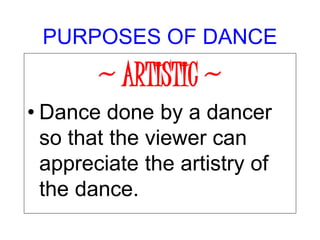 PURPOSES OF DANCE
~ ARTISTIC ~
• Dance done by a dancer
so that the viewer can
appreciate the artistry of
the dance.
 