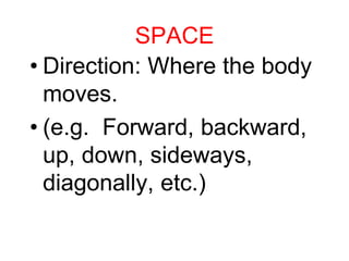 SPACE
• Direction: Where the body
moves.
• (e.g. Forward, backward,
up, down, sideways,
diagonally, etc.)
 