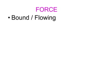 FORCE
• Bound / Flowing
 