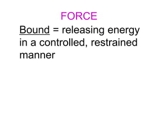 FORCE
Bound = releasing energy
in a controlled, restrained
manner
 