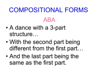 COMPOSITIONAL FORMS
ABA
• A dance with a 3-part
structure…
• With the second part being
different from the first part…
• And the last part being the
same as the first part.
 